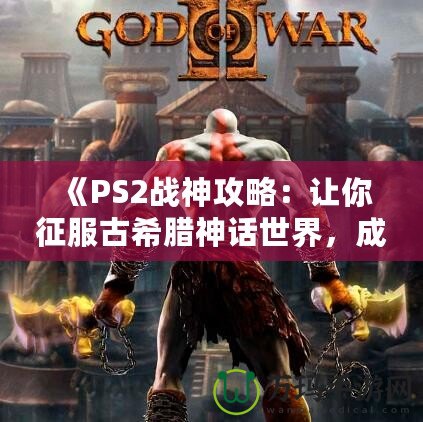 《PS2戰(zhàn)神攻略：讓你征服古希臘神話世界，成為最強(qiáng)之神！》