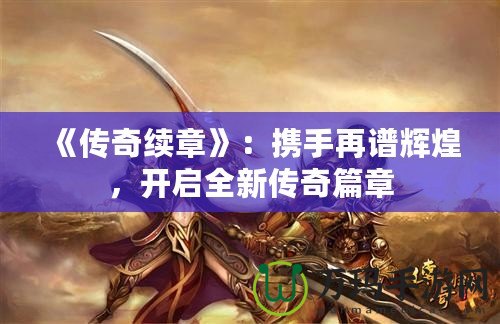 《傳奇續(xù)章》：攜手再譜輝煌，開啟全新傳奇篇章