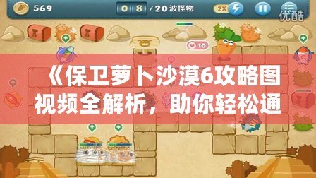《保衛(wèi)蘿卜沙漠6攻略圖視頻全解析，助你輕松通關(guān)！》