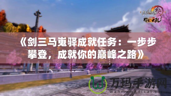 《劍三馬嵬驛成就任務(wù)：一步步攀登，成就你的巔峰之路》