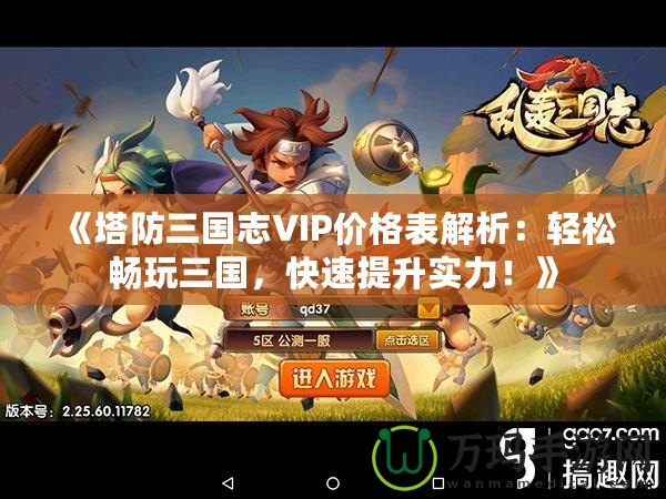 《塔防三國(guó)志VIP價(jià)格表解析：輕松暢玩三國(guó)，快速提升實(shí)力！》