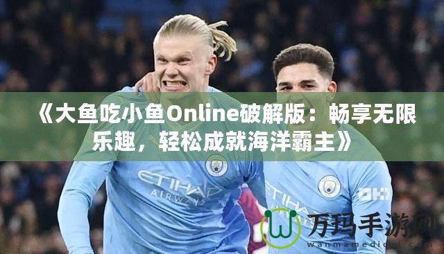 《大魚吃小魚Online破解版：暢享無限樂趣，輕松成就海洋霸主》
