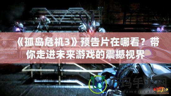 《孤島危機(jī)3》預(yù)告片在哪看？帶你走進(jìn)未來(lái)游戲的震撼視界
