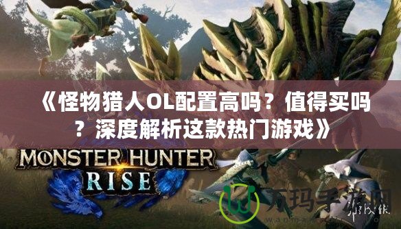 《怪物獵人OL配置高嗎？值得買嗎？深度解析這款熱門游戲》