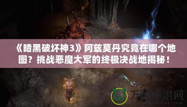 《暗黑破壞神3》阿茲莫丹究竟在哪個地圖？挑戰(zhàn)惡魔大軍的終極決戰(zhàn)地揭秘！