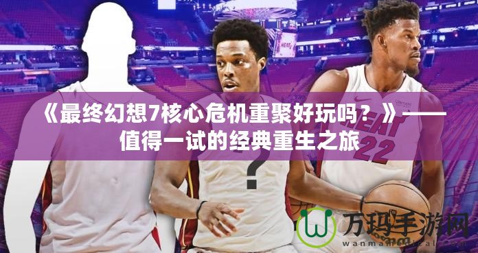 《最終幻想7核心危機重聚好玩嗎？》——值得一試的經(jīng)典重生之旅