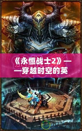 《永恒戰(zhàn)士2》——穿越時空的英雄之旅，成就你的傳奇戰(zhàn)士