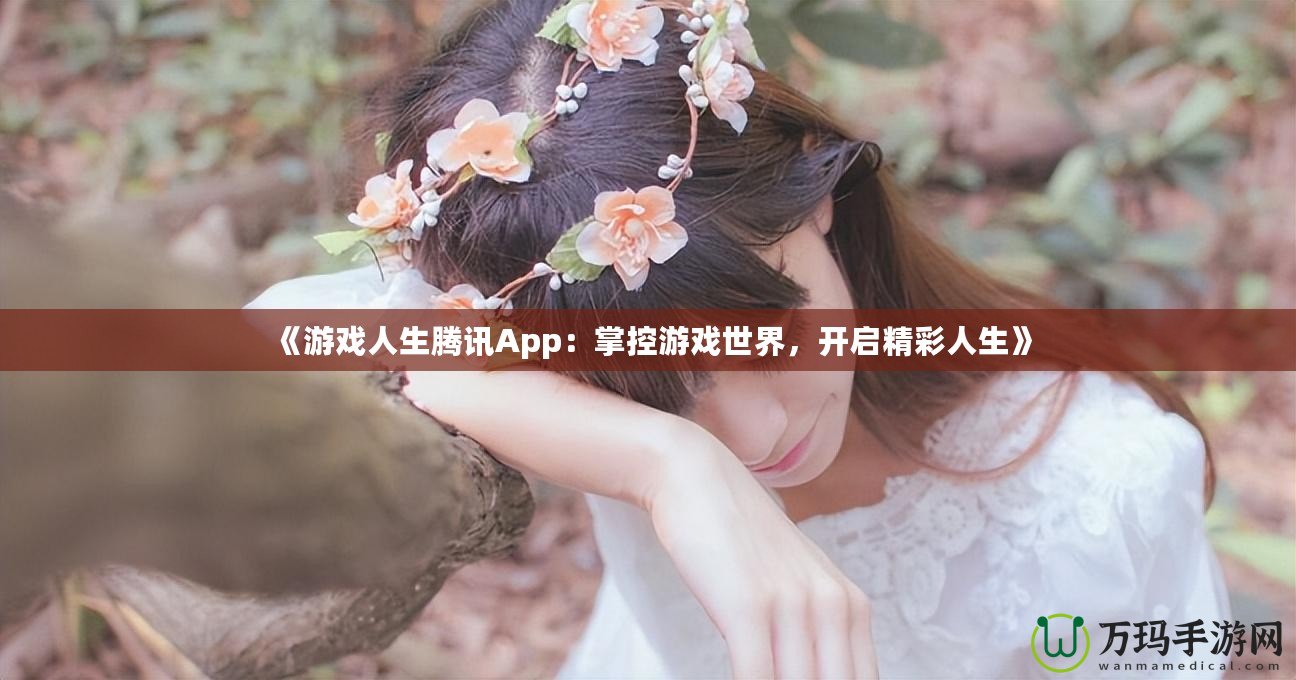 《游戲人生騰訊App：掌控游戲世界，開(kāi)啟精彩人生》