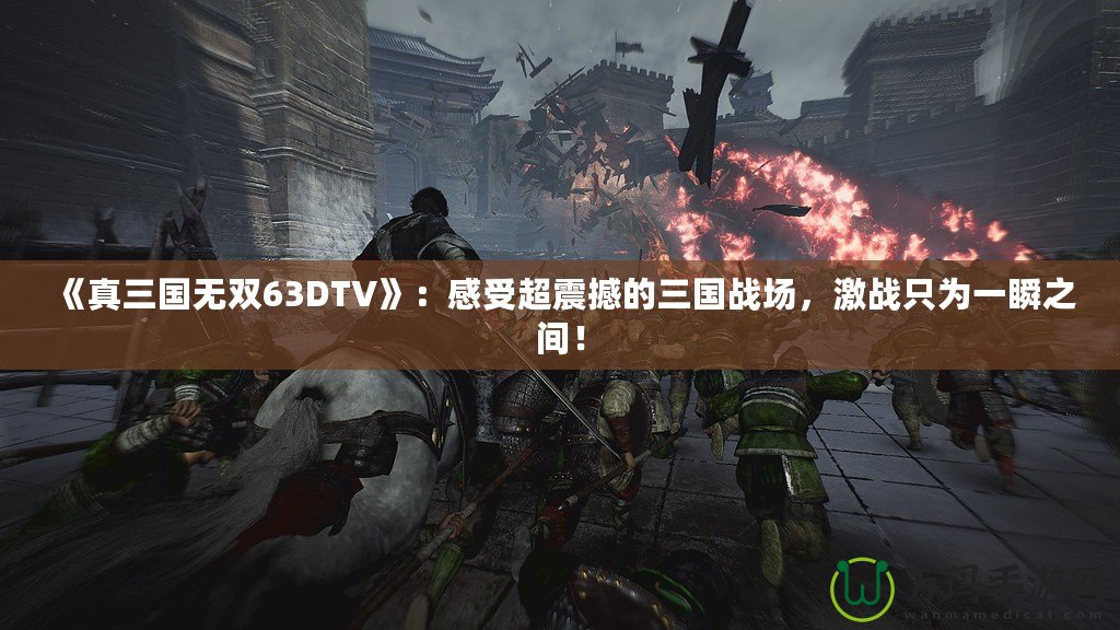 《真三國無雙63DTV》：感受超震撼的三國戰(zhàn)場，激戰(zhàn)只為一瞬之間！