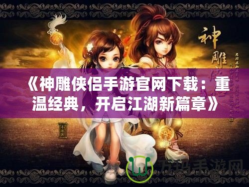 《神雕俠侶手游官網(wǎng)下載：重溫經(jīng)典，開啟江湖新篇章》