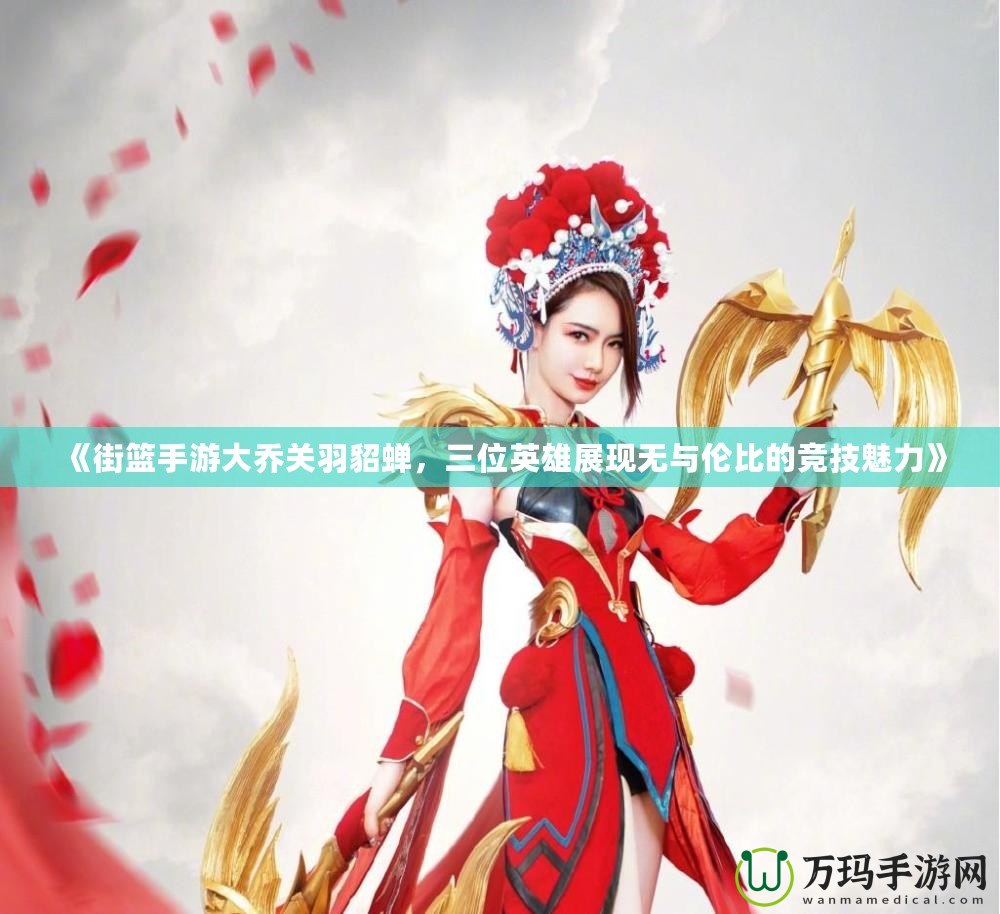 《街籃手游大喬關(guān)羽貂蟬，三位英雄展現(xiàn)無(wú)與倫比的競(jìng)技魅力》