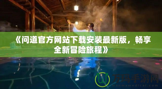 《問道官方網(wǎng)站下載安裝最新版，暢享全新冒險旅程》