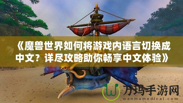 《魔獸世界如何將游戲內(nèi)語(yǔ)言切換成中文？詳盡攻略助你暢享中文體驗(yàn)》