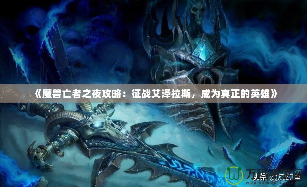 《魔獸亡者之夜攻略：征戰(zhàn)艾澤拉斯，成為真正的英雄》