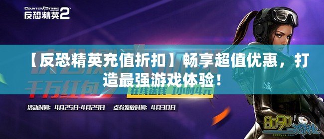 【反恐精英充值折扣】暢享超值優(yōu)惠，打造最強(qiáng)游戲體驗(yàn)！