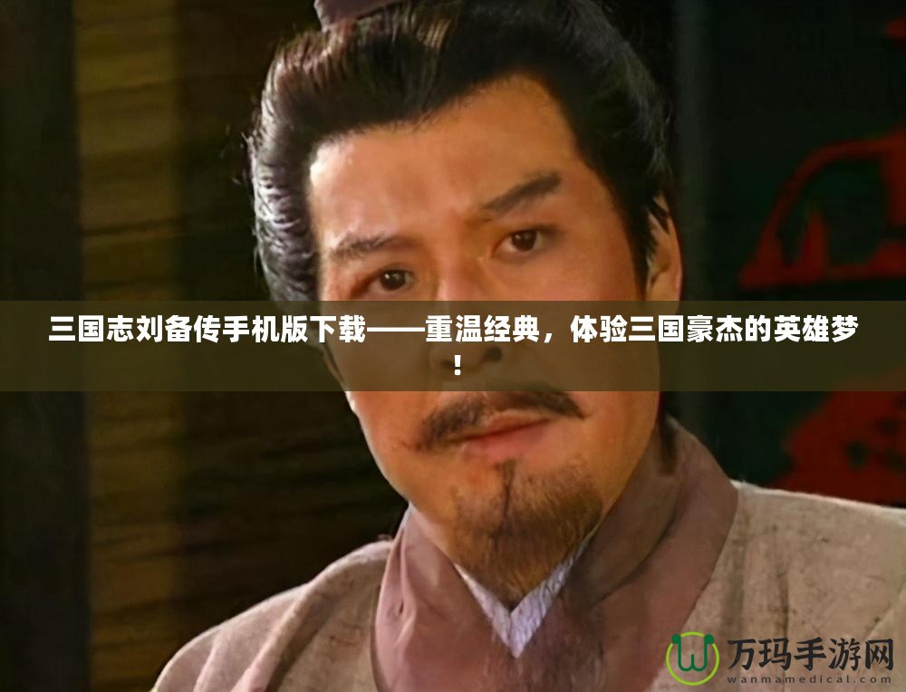 三國志劉備傳手機(jī)版下載——重溫經(jīng)典，體驗三國豪杰的英雄夢！