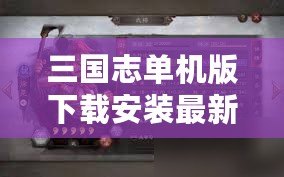 三國(guó)志單機(jī)版下載安裝最新版，暢享經(jīng)典三國(guó)策略對(duì)戰(zhàn)的巔峰體驗(yàn)！