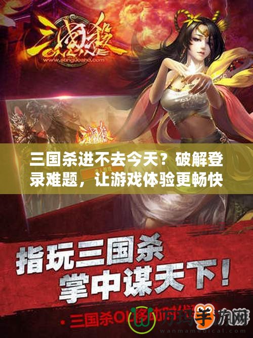 三國(guó)殺進(jìn)不去今天？破解登錄難題，讓游戲體驗(yàn)更暢快