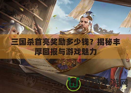 三國(guó)殺首亮獎(jiǎng)勵(lì)多少錢？揭秘豐厚回報(bào)與游戲魅力