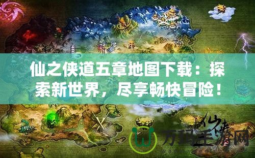 仙之俠道五章地圖下載：探索新世界，盡享暢快冒險(xiǎn)！