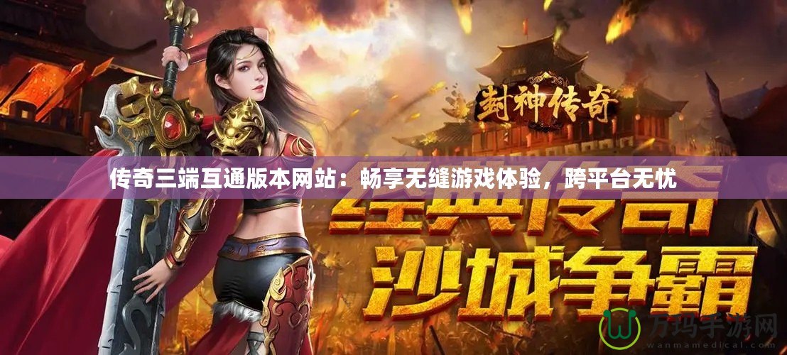傳奇三端互通版本網(wǎng)站：暢享無縫游戲體驗，跨平臺無憂