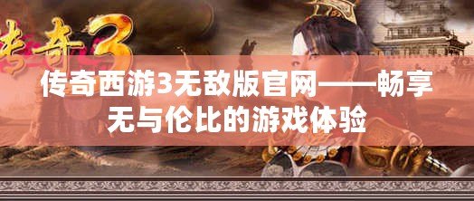 傳奇西游3無敵版官網(wǎng)——暢享無與倫比的游戲體驗(yàn)