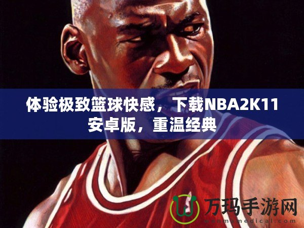 體驗(yàn)極致籃球快感，下載NBA2K11安卓版，重溫經(jīng)典