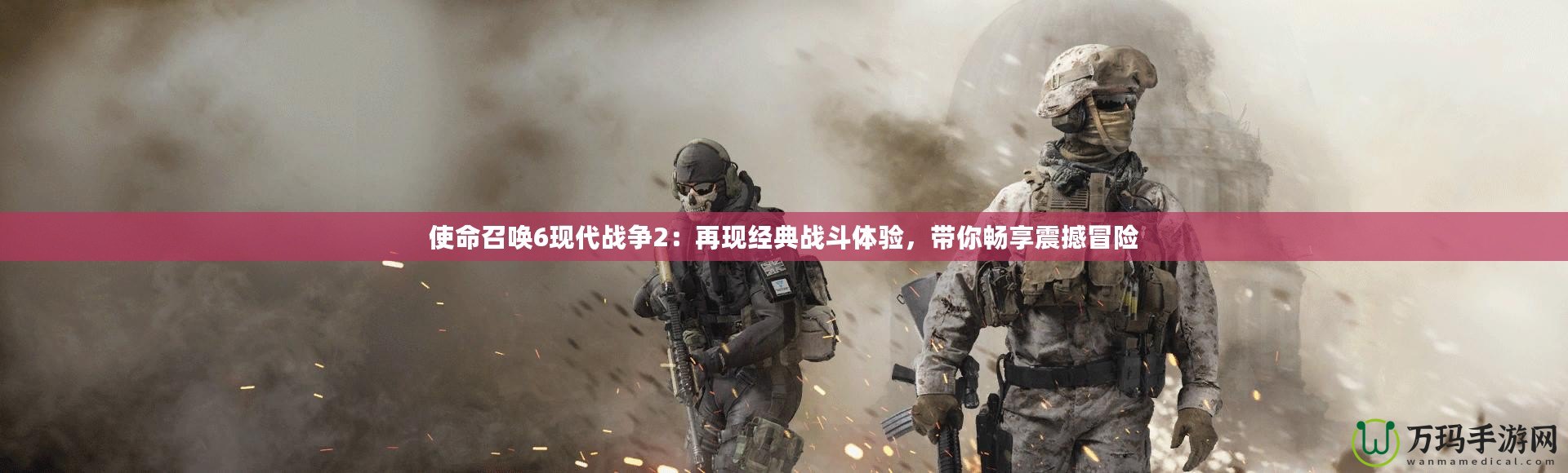 使命召喚6現代戰(zhàn)爭2：再現經典戰(zhàn)斗體驗，帶你暢享震撼冒險
