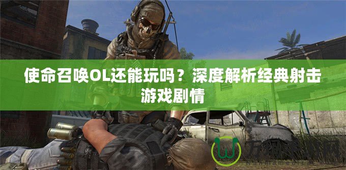 使命召喚OL還能玩嗎？深度解析經(jīng)典射擊游戲劇情