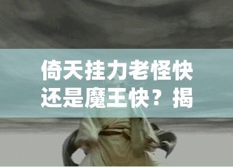 倚天掛力老怪快還是魔王快？揭秘最強(qiáng)角色的速度之謎