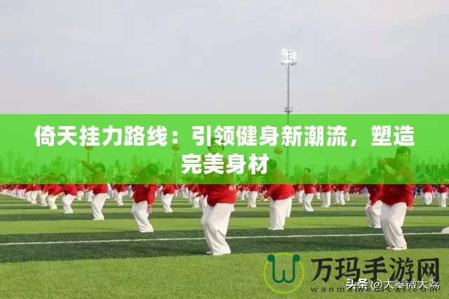 倚天掛力路線：引領健身新潮流，塑造完美身材