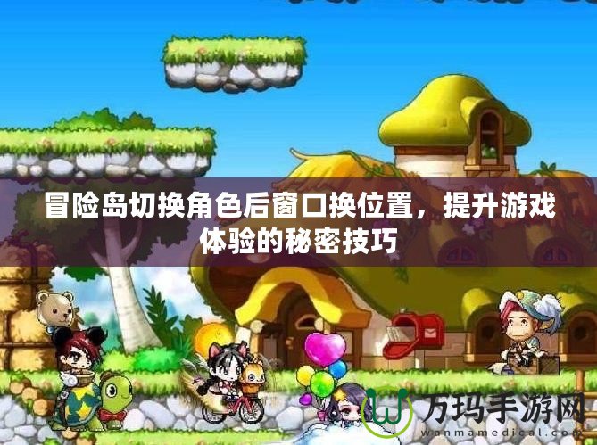 冒險(xiǎn)島切換角色后窗口換位置，提升游戲體驗(yàn)的秘密技巧