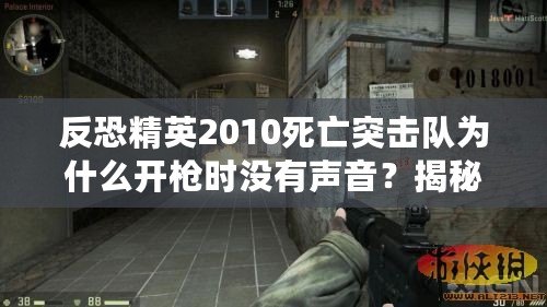 反恐精英2010死亡突擊隊為什么開槍時沒有聲音？揭秘游戲背后的音效設計與現(xiàn)實影響