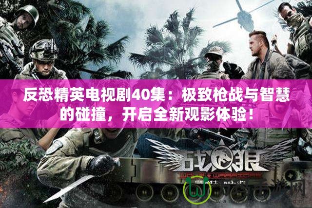 反恐精英電視劇40集：極致槍戰(zhàn)與智慧的碰撞，開啟全新觀影體驗！