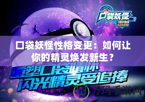 口袋妖怪性格變更：如何讓你的精靈煥發(fā)新生？