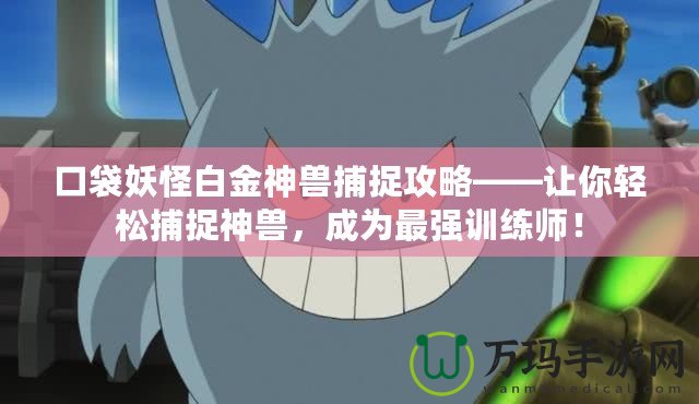 口袋妖怪白金神獸捕捉攻略——讓你輕松捕捉神獸，成為最強(qiáng)訓(xùn)練師！