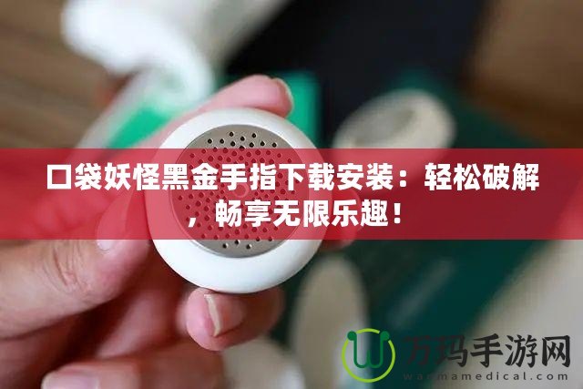 口袋妖怪黑金手指下載安裝：輕松破解，暢享無限樂趣！