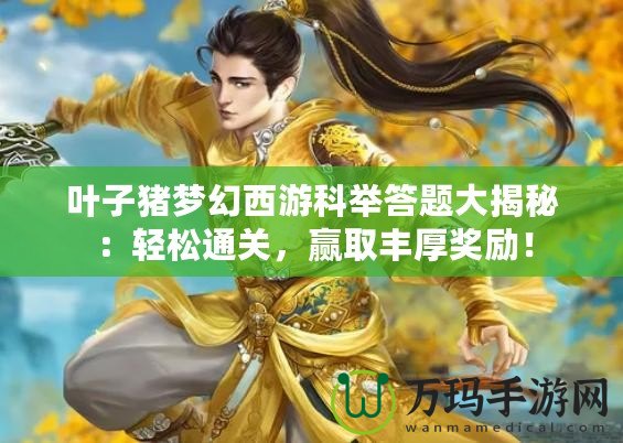葉子豬夢幻西游科舉答題大揭秘：輕松通關(guān)，贏取豐厚獎勵！