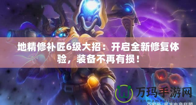 地精修補匠6級大招：開啟全新修復(fù)體驗，裝備不再有損！
