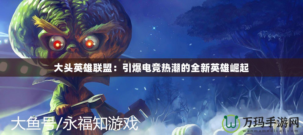 大頭英雄聯(lián)盟：引爆電競(jìng)熱潮的全新英雄崛起