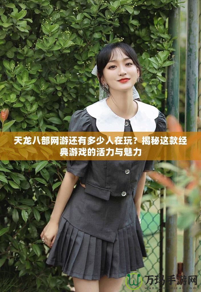 天龍八部網(wǎng)游還有多少人在玩？揭秘這款經(jīng)典游戲的活力與魅力