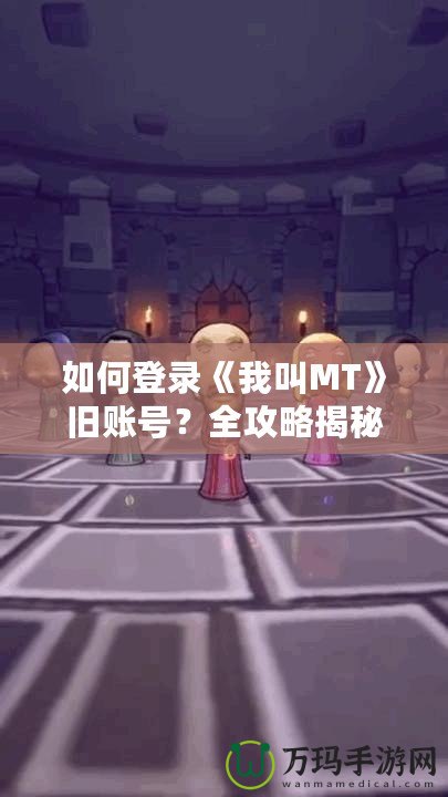 如何登錄《我叫MT》舊賬號？全攻略揭秘！