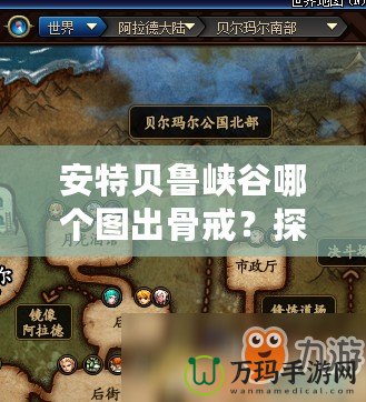 安特貝魯峽谷哪個(gè)圖出骨戒？探索《暗黑破壞神4》傳奇裝備的獲取途徑