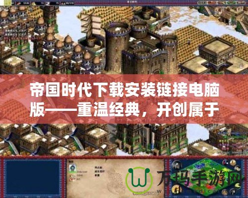 帝國(guó)時(shí)代下載安裝鏈接電腦版——重溫經(jīng)典，開(kāi)創(chuàng)屬于你的帝國(guó)！