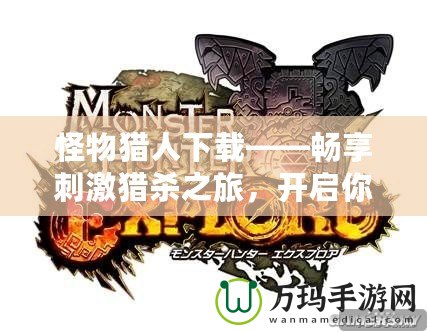 怪物獵人下載——暢享刺激獵殺之旅，開啟你的英雄冒險(xiǎn)！