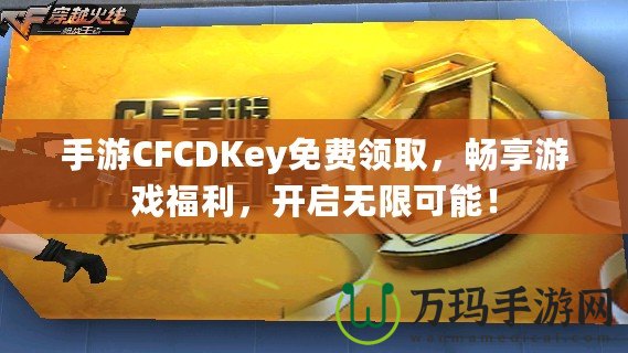手游CFCDKey免費領取，暢享游戲福利，開啟無限可能！