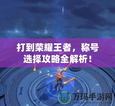 打到榮耀王者，稱號(hào)選擇攻略全解析！