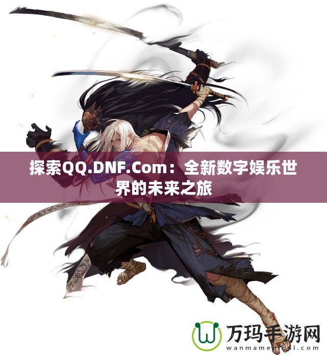 探索QQ.DNF.Com：全新數(shù)字娛樂(lè)世界的未來(lái)之旅