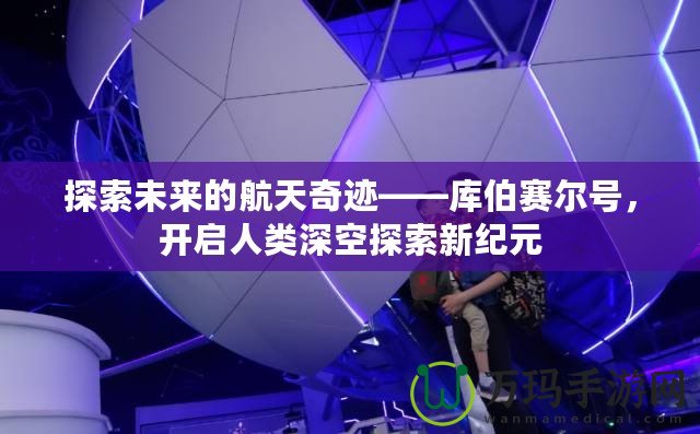 探索未來的航天奇跡——庫伯賽爾號，開啟人類深空探索新紀(jì)元