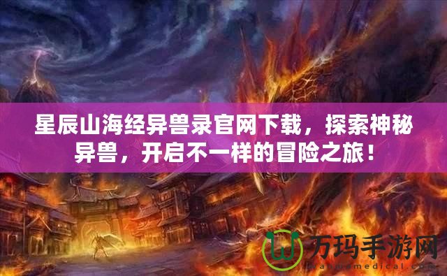 星辰山海經(jīng)異獸錄官網(wǎng)下載，探索神秘異獸，開啟不一樣的冒險(xiǎn)之旅！